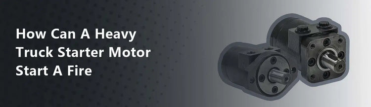 How Can a Heavy Truck Starter Motor Start a Fire?