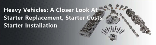 Heavy Vehicles: A Closer Look At Starter Replacement, Starter Costs, Starter Installation