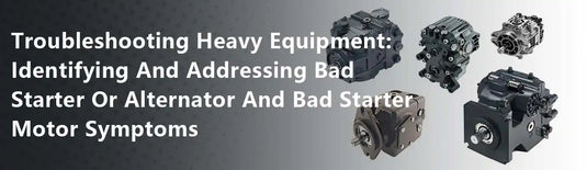 Troubleshooting Heavy Equipment: Identifying And Addressing Bad Starter Or Alternator And Bad Starter Motor Symptoms