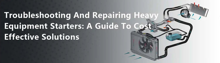 Troubleshooting And Repairing Heavy Equipment Starters: A Guide To Cost Effective Solutions