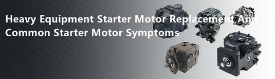 Heavy Equipment Starter Motor Replacement And Common Starter Motor Symptoms