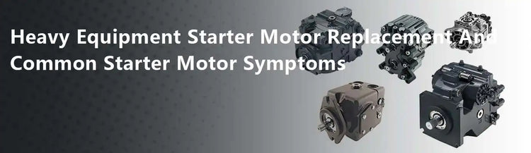 Heavy Equipment Starter Motor Replacement And Common Starter Motor Symptoms