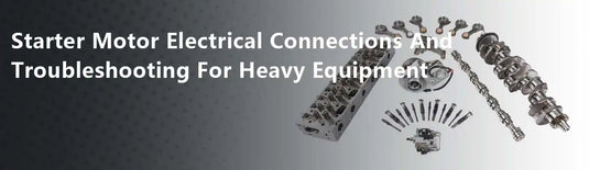 Starter Motor Electrical Connections And Troubleshooting For Heavy Equipment