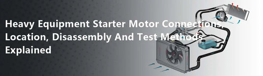 Heavy Equipment Starter Motor Connections, Location, Disassembly And Test Methods Explained