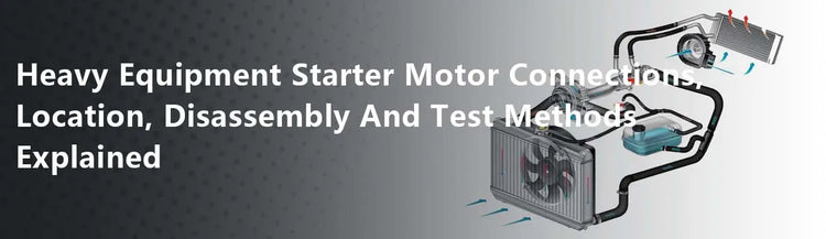 Heavy Equipment Starter Motor Connections, Location, Disassembly And Test Methods Explained
